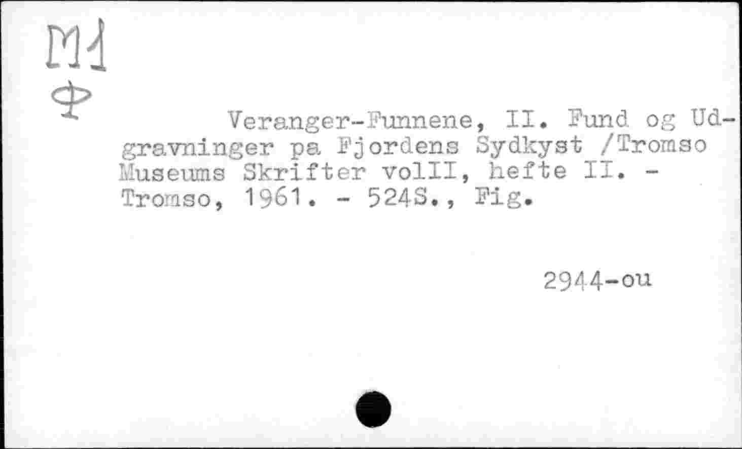 ﻿Md
Veranger-Funnene, II. Fund og Ud gravninger pa Fjordens Sydkyst /Tromso Museums Skrifter volll, hefte II. -Tromso, I96I. - 524S., Fig.
2944-ou